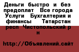 Деньги  быстро  и  без  предоплат - Все города Услуги » Бухгалтерия и финансы   . Татарстан респ.,Чистопольский р-н